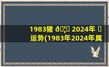 1983猪 🦁 2024年 ☘ 运势(1983年2024年属猪人的全年运势)